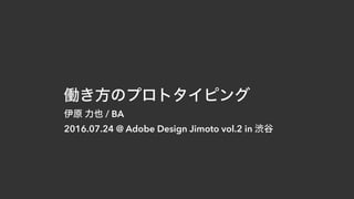 働き方のプロトタイピング
伊原 力也 / BA
2016.07.24 @ Adobe Design Jimoto vol.2 in 渋谷
 
