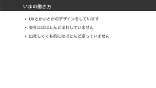 いまの働き方
• UXとかUIとかのデザインをしています
• 会社にはほとんど出社していません
• 出社してても机にはほとんど座っていません
 