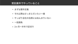 受託案件でやっていること
• まずは要件定義
• それ以降はさっきとだいたい一緒
• やっぱり会社の自席にはあんまりいない
• 一括請負
• 3ヶ月～半年で区切り
 