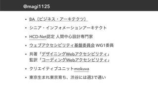 @magi1125
• BA（ビジネス・アーキテクツ）
• シニア・インフォメーションアーキテクト
• HCD-Net認定 人間中心設計専門家
• ウェブアクセシビリティ基盤委員会 WG1委員
• 共著「デザイニングWebアクセシビリティ」 
監訳「コーディングWebアクセシビリティ」
• クリエイティブユニットmokuva
• 東京生まれ東京育ち、渋谷には週3で通い
 