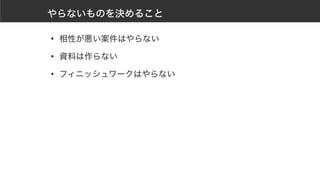 やらないものを決めること
• 相性が悪い案件はやらない
• 資料は作らない
• フィニッシュワークはやらない
 