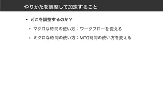 やりかたを調整して加速すること
• どこを調整するのか？
• マクロな時間の使い方：ワークフローを変える
• ミクロな時間の使い方：MTG時間の使い方を変える
 