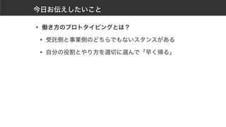 今日お伝えしたいこと
• 働き方のプロトタイピングとは？
• 受託側と事業側のどちらでもないスタンスがある
• 自分の役割とやり方を適切に選んで「早く帰る」
 