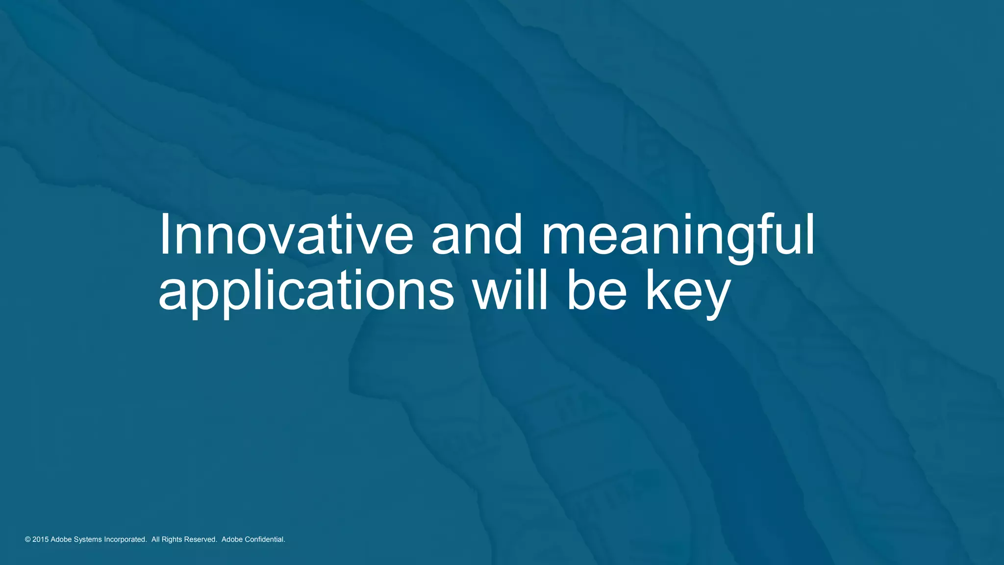 © 2014 Adobe Systems Incorporated. All Rights Reserved. Adobe Confidential.
© 2015 Adobe Systems Incorporated. All Rights Reserved. Adobe Confidential.© 2015 Adobe Systems Incorporated. All Rights Reserved. Adobe Confidential.
Innovative and meaningful
applications will be key
 