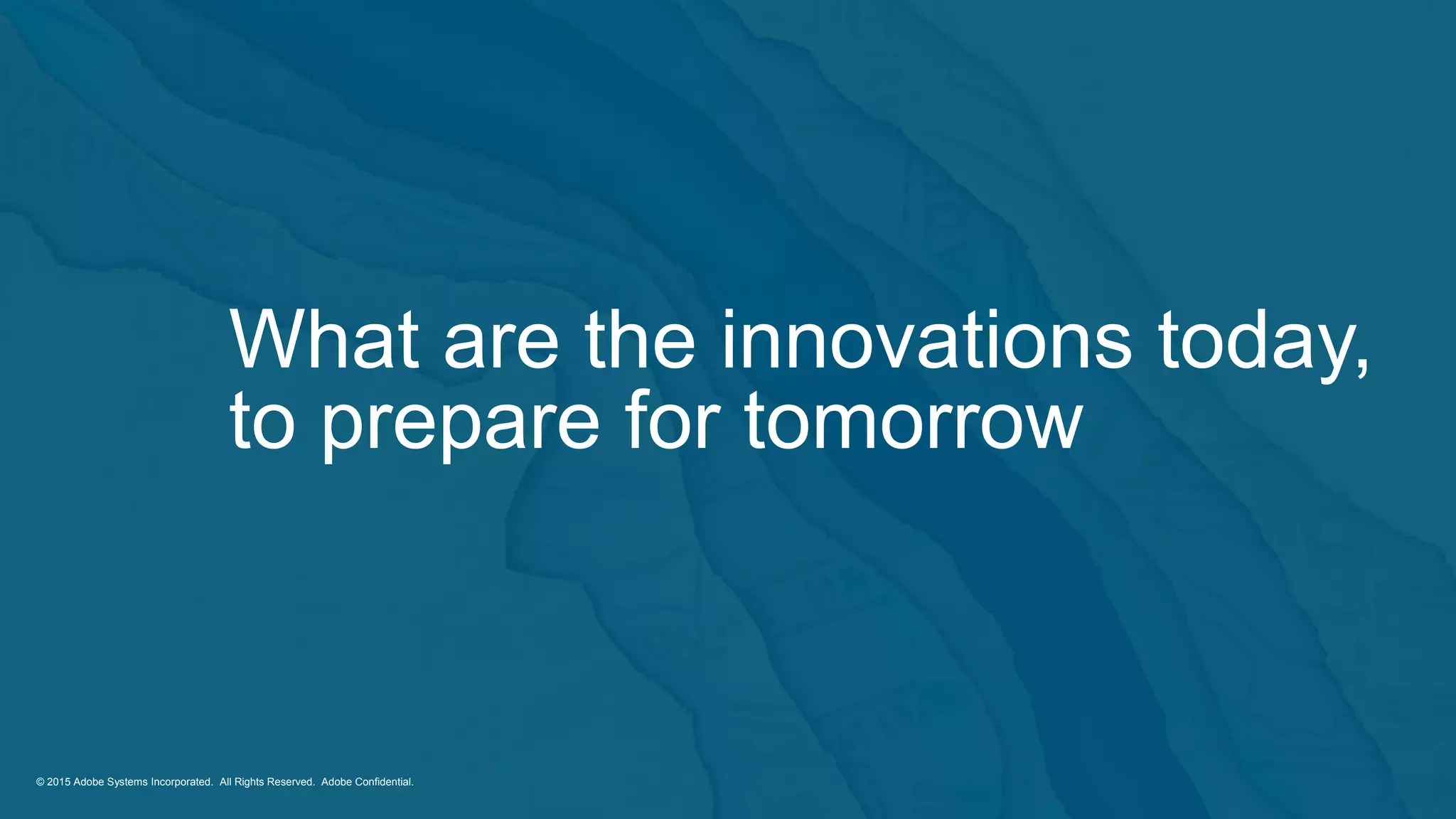 © 2014 Adobe Systems Incorporated. All Rights Reserved. Adobe Confidential.
© 2015 Adobe Systems Incorporated. All Rights Reserved. Adobe Confidential.© 2015 Adobe Systems Incorporated. All Rights Reserved. Adobe Confidential.
What are the innovations today,
to prepare for tomorrow
 