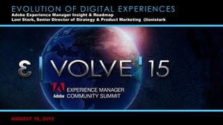 AUGUST 18, 2015
EVOLUTION OF DIGITAL EXPERIENCES
Adobe Experience Manager Insight & Roadmap
Loni Stark, Senior Director of Strategy & Product Marketing @lonistark
 