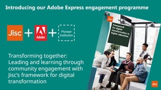 Introducing our Adobe Express engagement programme
Transforming together:
Leading and learning through
community engagement with
Jisc’s framework for digital
transformation
Pioneer
Institution
 