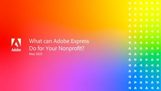 What can Adobe Express
Do for Your Nonprofit?
May 2023
 