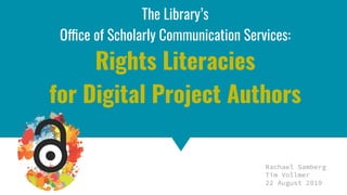 Copyright & Fair Use for Digital Projects
The Library’s
Office of Scholarly Communication Services:
Rights Literacies
for Digital Project Authors
Rachael Samberg
Tim Vollmer
22 August 2019
 