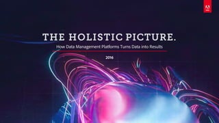 © 2016 Adobe Systems Incorporated. All Rights Reserved. Adobe Confidential.
THE HOLISTIC PICTURE.
How Data Management Platforms Turns Data into Results
2016
 