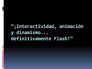 “¡Interactividad, animación y dinamismo... definitivamente Flash!”