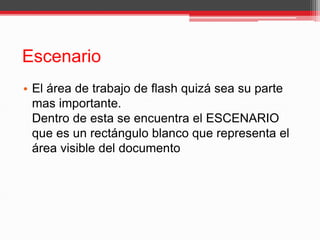 Escenario
• El área de trabajo de flash quizá sea su parte
mas importante.
Dentro de esta se encuentra el ESCENARIO
que es un rectángulo blanco que representa el
área visible del documento
 