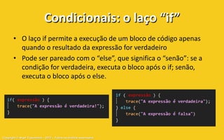 Condicionais: o laço “if”
       • O laço if permite a execução de um bloco de código apenas
         quando o resultado da expressão for verdadeiro
       • Pode ser pareado com o “else”, que significa o “senão”: se a
         condição for verdadeira, executa o bloco após o if; senão,
         executa o bloco após o else.




Copyright © Aryel Tupinambá – 2012 – Todos os direitos reservados
 