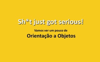 Sh*t just got serious!
     Vamos ver um pouco de
  Orientação a Objetos
 