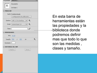 En esta barra de
herramientas están
las propiedades y la
biblioteca donde
podremos definir
mas que todo lo que
son las medidas ,
clases y tamaño.