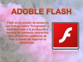 Flash es un estudio de animación
que trabaja sobre "fotogramas" y
está destinado a la producción y
entrega de contenido interactivo
para diferentes audiencias de
todo el mundo sin importar la
plataforma.
 