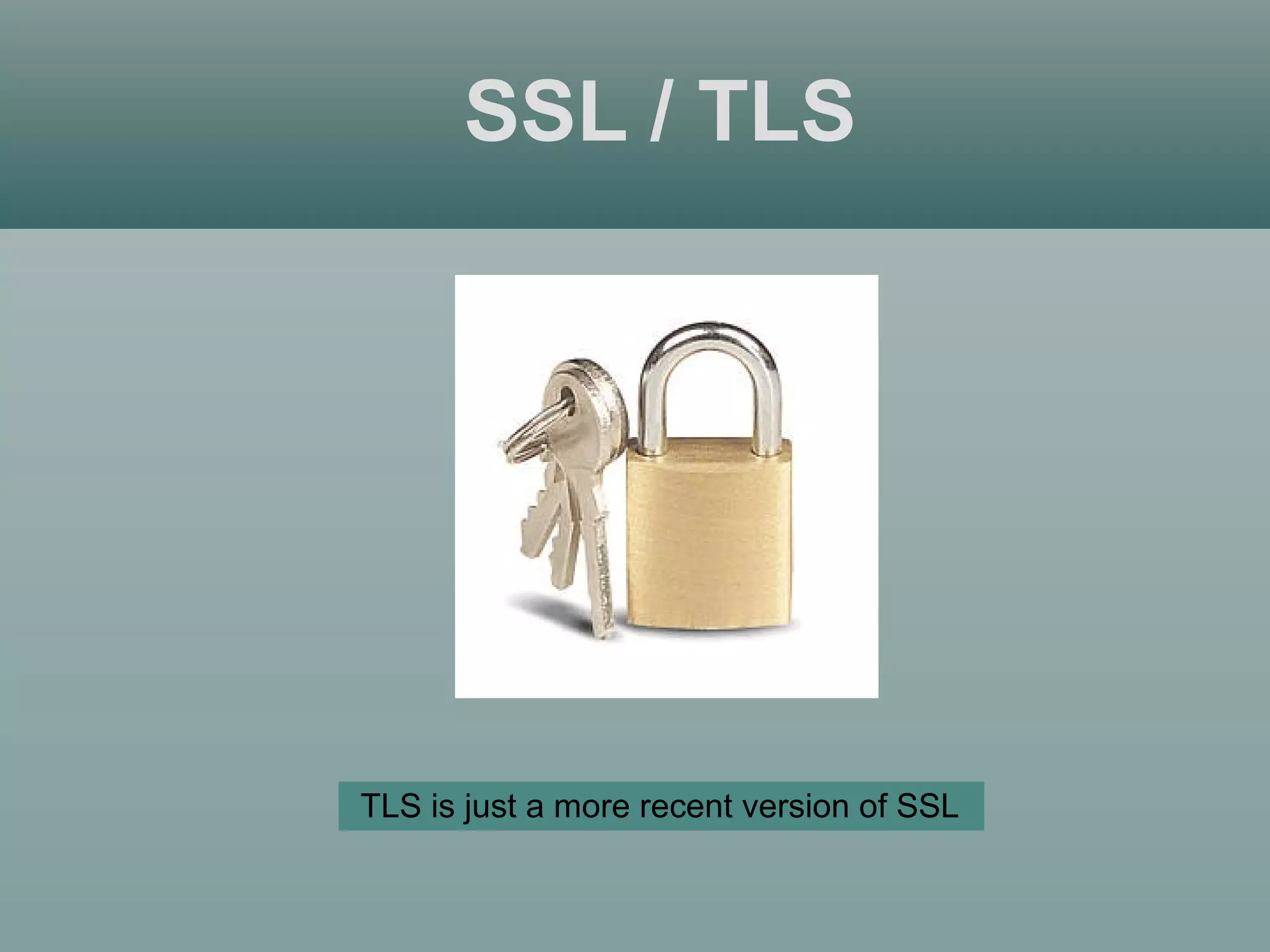 SSL / TLS
TLS is just a more recent version of SSL
 