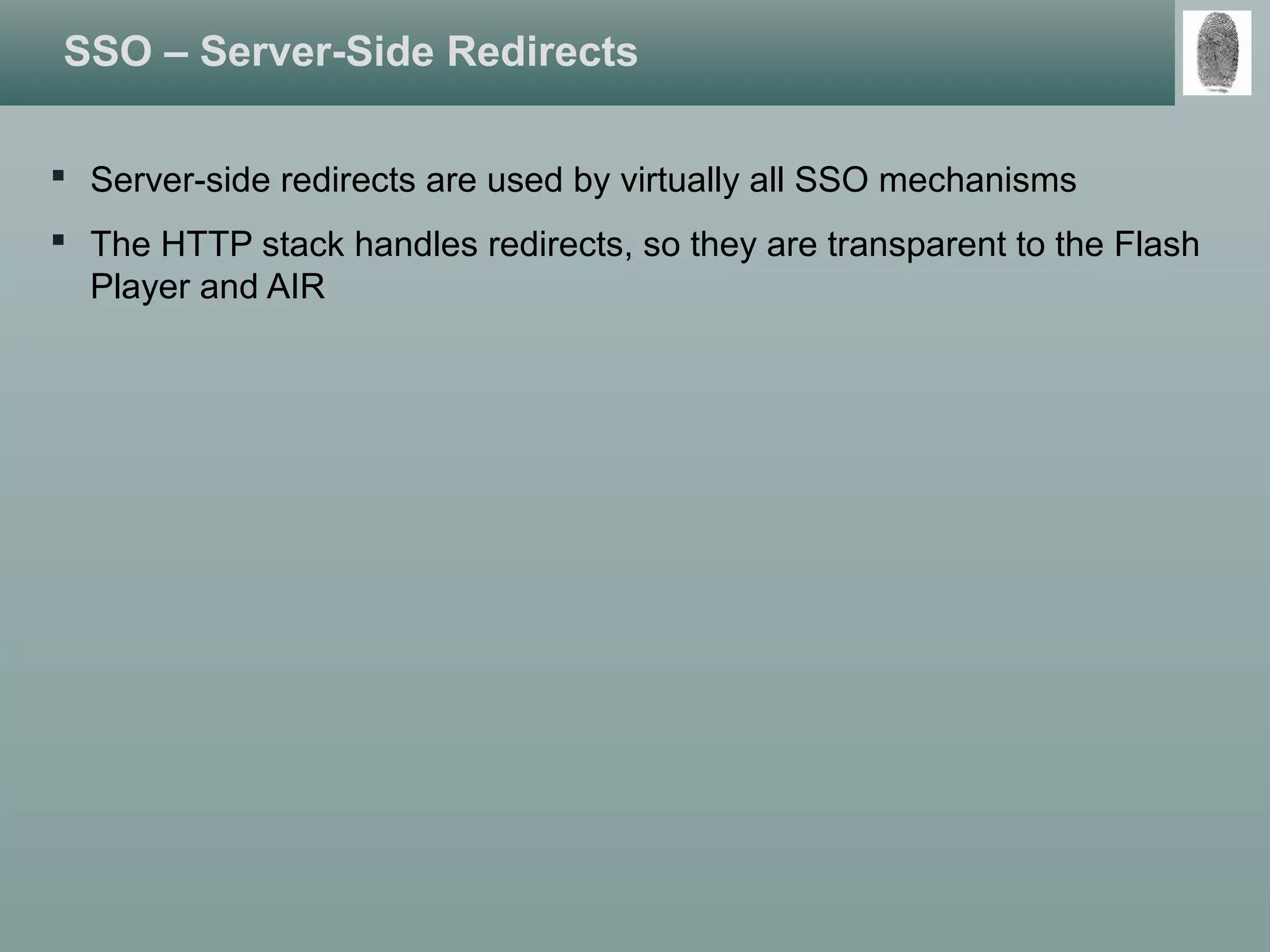 SSO – Server-Side Redirects
 Server-side redirects are used by virtually all SSO mechanisms
 The HTTP stack handles redirects, so they are transparent to the Flash
Player and AIR
 