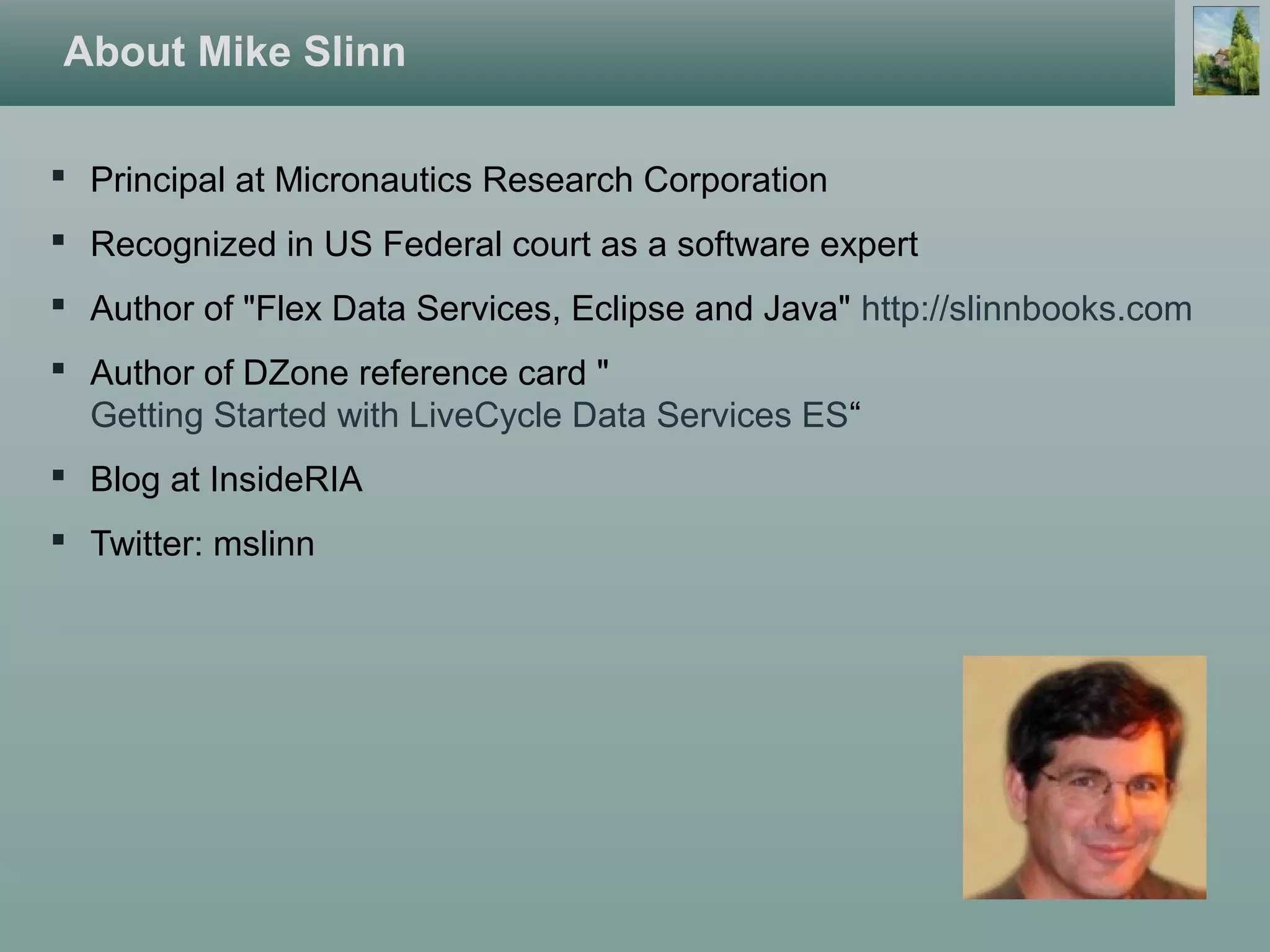 About Mike Slinn
 Principal at Micronautics Research Corporation
 Recognized in US Federal court as a software expert
 Author of "Flex Data Services, Eclipse and Java" http://slinnbooks.com
 Author of DZone reference card "
Getting Started with LiveCycle Data Services ES“
 Blog at InsideRIA
 Twitter: mslinn
 