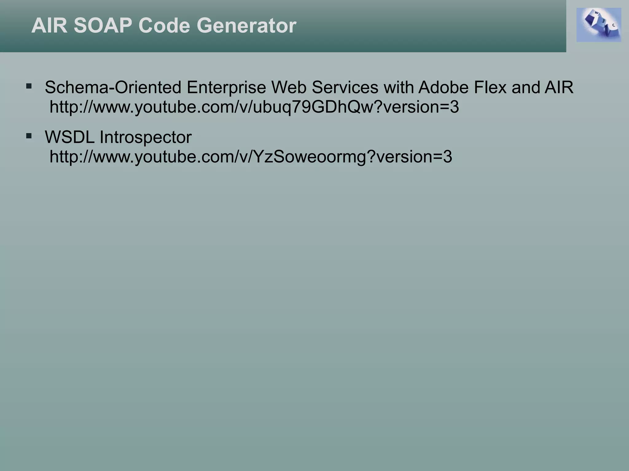 AIR SOAP Code Generator
 Schema-Oriented Enterprise Web Services with Adobe Flex and AIR
http://www.youtube.com/v/ubuq79GDhQw?version=3
 WSDL Introspector
http://www.youtube.com/v/YzSoweoormg?version=3
 