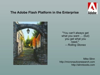 The Adobe Flash Platform in the Enterprise
Mike Slinn
http://micronauticsresearch.com
http://slinnbooks.com
"You can't always get
what you want … (but)
you get what you
need."
-- Rolling Stones
 
