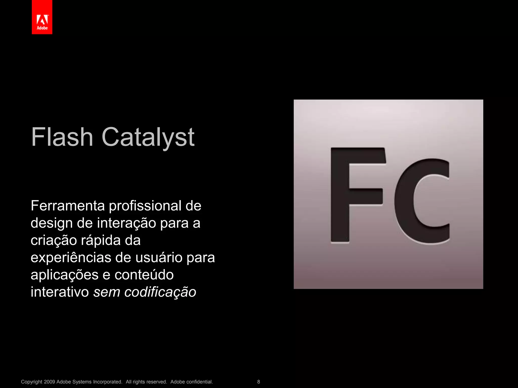 Copyright 2009 Adobe Systems Incorporated. All rights reserved. Adobe confidential. 8
Flash Catalyst
Ferramenta profissional de
design de interação para a
criação rápida da
experiências de usuário para
aplicações e conteúdo
interativo sem codificação
 