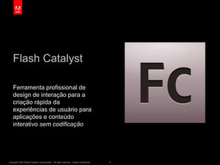 Copyright 2009 Adobe Systems Incorporated. All rights reserved. Adobe confidential. 8
Flash Catalyst
Ferramenta profissional de
design de interação para a
criação rápida da
experiências de usuário para
aplicações e conteúdo
interativo sem codificação
 
