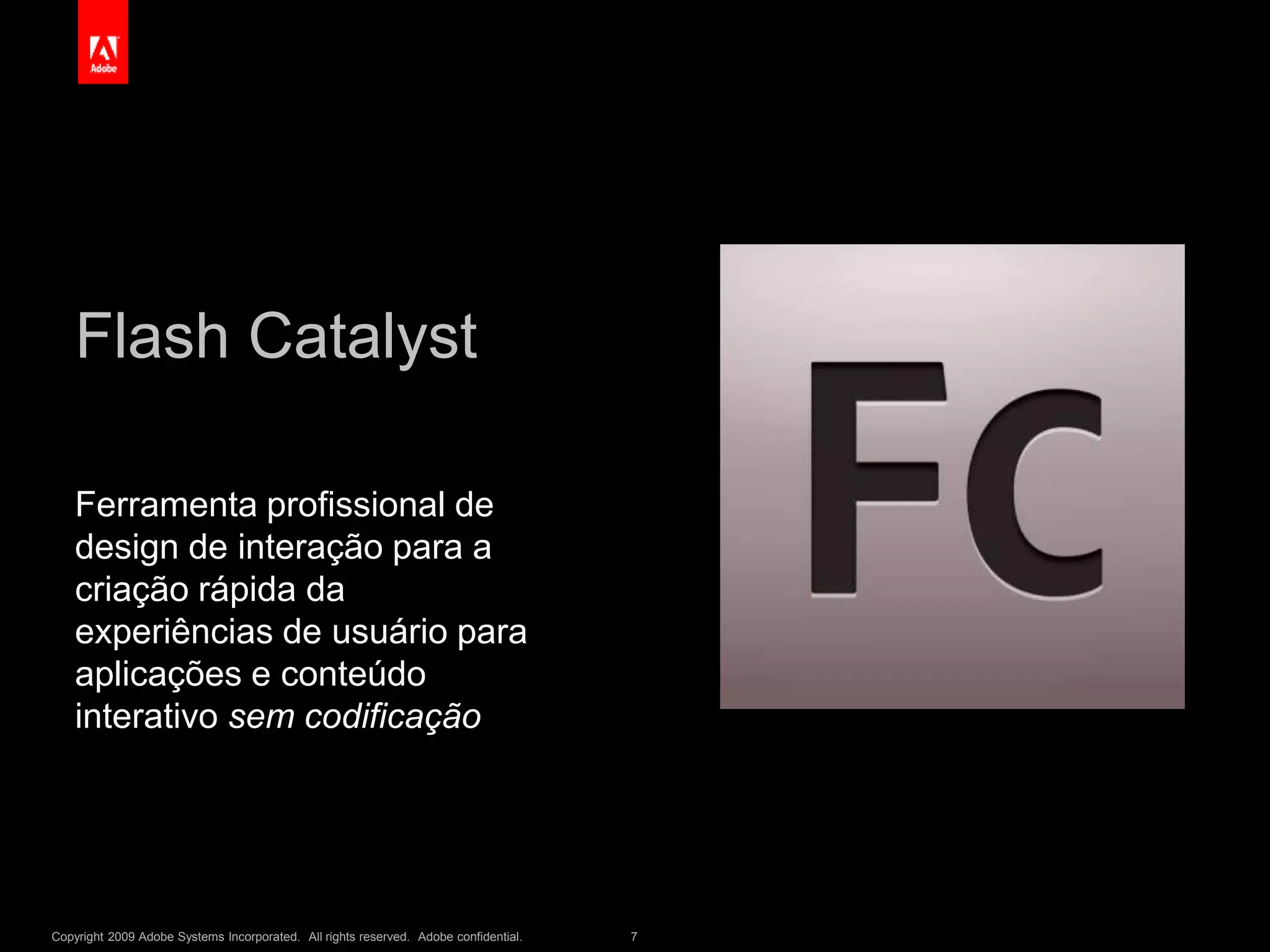 Copyright 2009 Adobe Systems Incorporated. All rights reserved. Adobe confidential. 7
Flash Catalyst
Ferramenta profissional de
design de interação para a
criação rápida da
experiências de usuário para
aplicações e conteúdo
interativo sem codificação
 