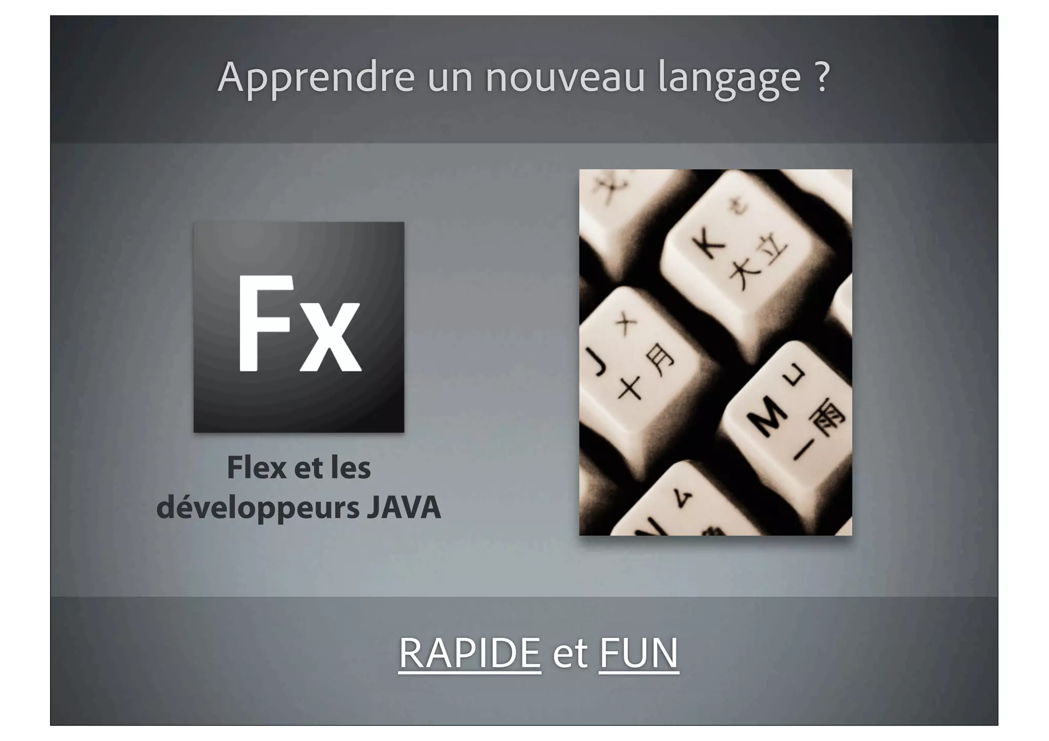 Apprendre un nouveau langage ?




    Flex et les
développeurs JAVA



              RAPIDE et FUN
 