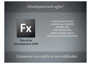 Développement agile?


                        JavaUnit and FlexUnit
                       JavaPMD and FlexPMD
                            MAVEN, ANT
                          MVC frameworks
                        Hudson, Sonar reports
                    FlexCover, FlexCPD, load tests
    Flex et les
développeurs JAVA



  Conserver vos outils et vos méthodes
 