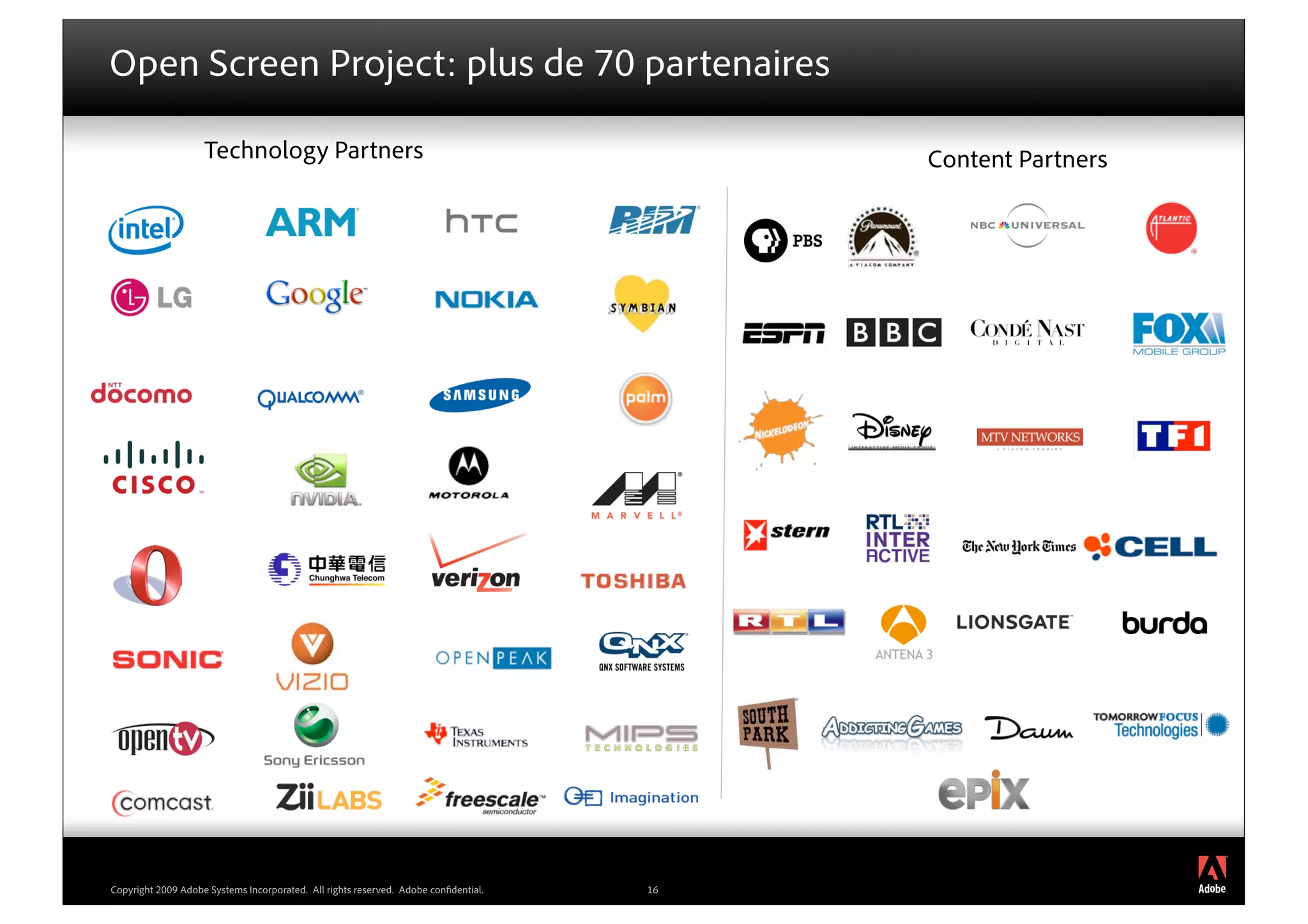 Open Screen Project: plus de 70 partenaires

                    Technology Partners                                                   Content Partners




                                                                                                             ®




Copyright 2009 Adobe Systems Incorporated. All rights reserved. Adobe con dential.   16
 