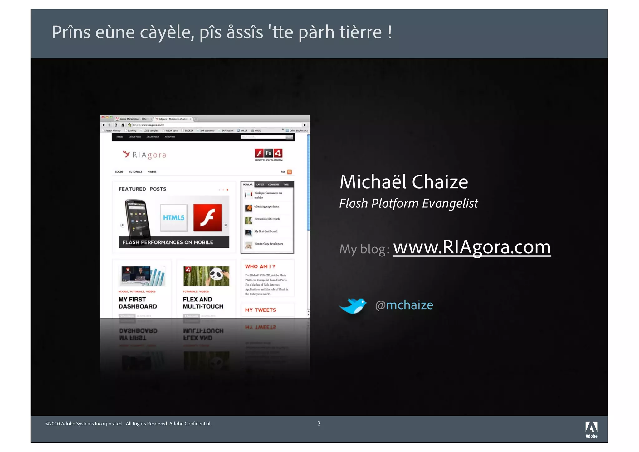Prîns eùne càyèle, pîs åssîs ' e pàrh tièrre !




                                                                                Michaël Chaize
                                                                                Flash Platform Evangelist


                                                                                My blog: www.RIAgora.com



                                                                                      @mchaize




©2010 Adobe Systems Incorporated. All Rights Reserved. Adobe Con dential.   2
 