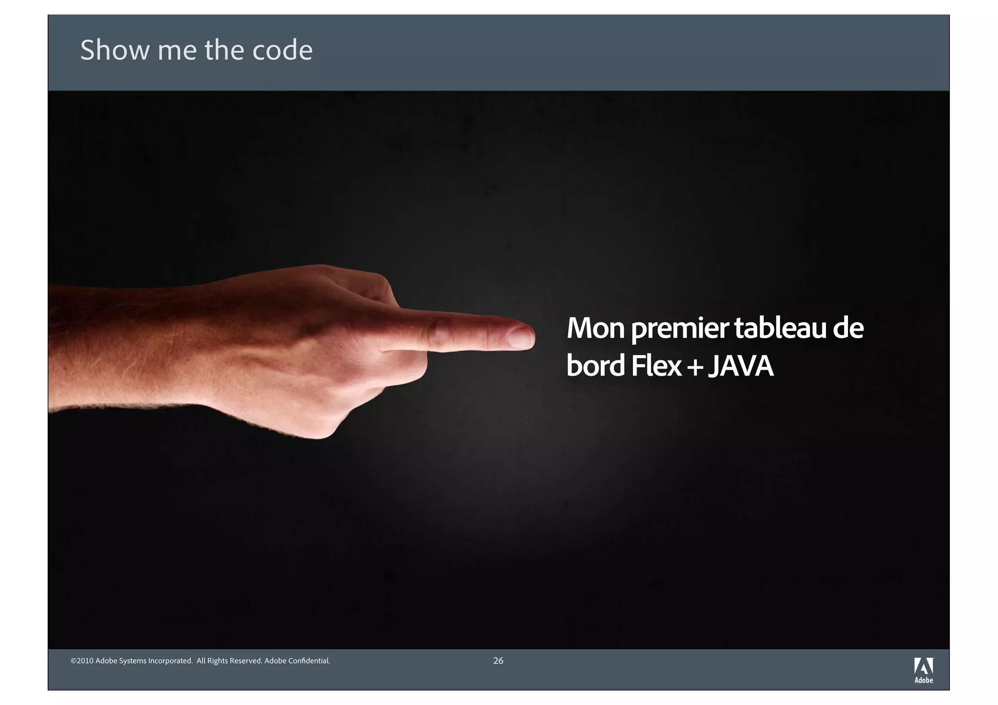 Show me the code




                                                                                 Mon premier tableau de
                                                                                 bord Flex + JAVA




©2010 Adobe Systems Incorporated. All Rights Reserved. Adobe Con dential.   26
 