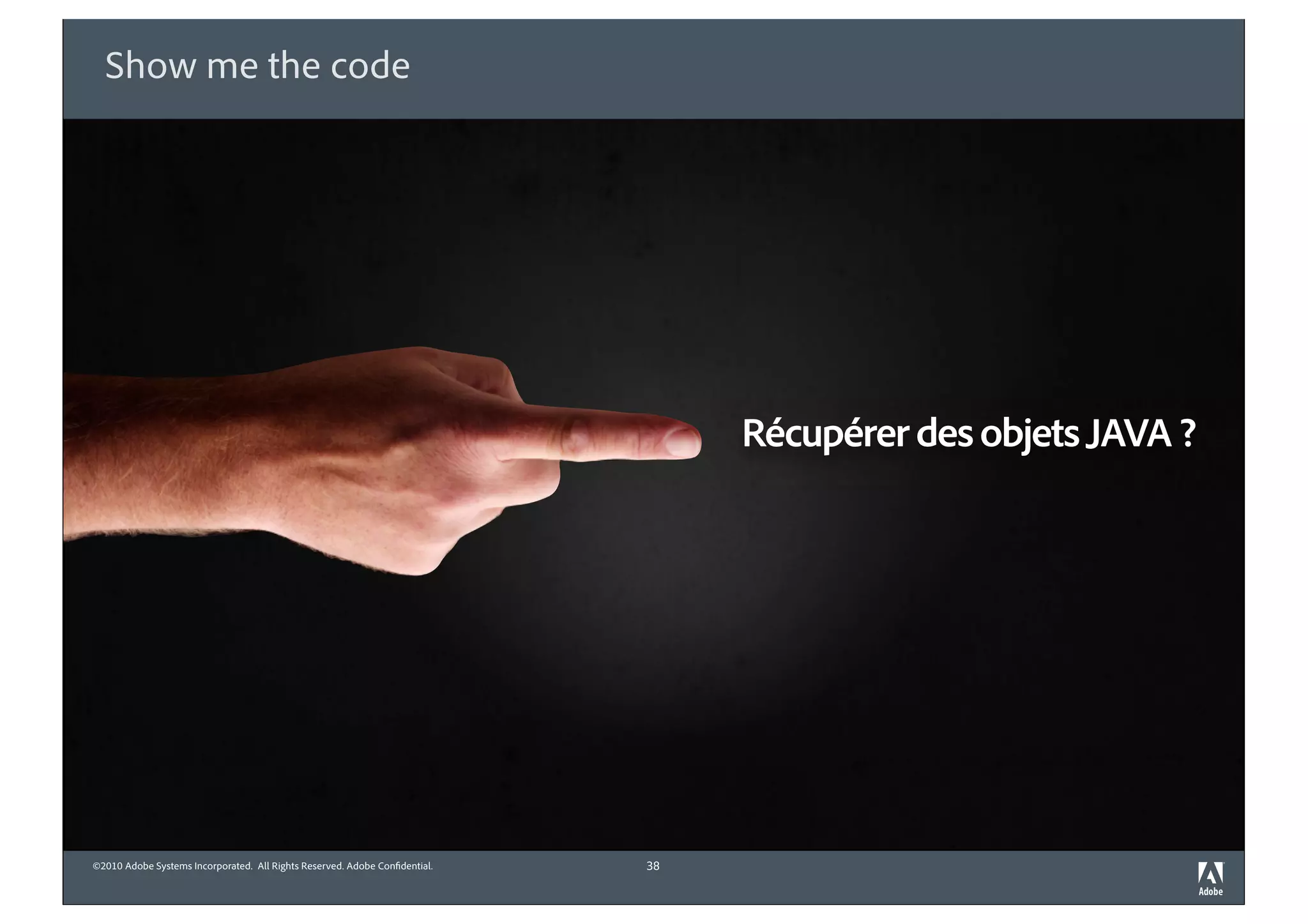 Show me the code




                                                                                 Récupérer des objets JAVA ?




©2010 Adobe Systems Incorporated. All Rights Reserved. Adobe Con dential.   38
 