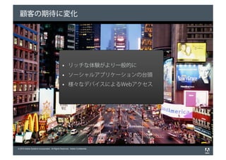 顧客の期待に変化




                                                      リッチな体験がより一般的に
                                                      ソーシャルアプリケーションの台頭
                                                      様々なデバイスによるWebアクセス




© 2010 Adobe Systems Incorporated. All Rights Reserved. Adobe Confidential.
 