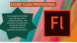 ADOBE FLASH PROFESIONAL
Es un programa de Adobe
que sirve para crear y
manipular gráficos , está
destinado a la producción y
entrega de contenido
interactivo para las
diferentes presentaciones.
 