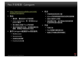 Flex                                            - Cairngorm

  http://opensource.adobe.com/wiki/                                          
   display/cairngorm/                                                              
                                                                                     Java
                                                       Flex                                 Flex
            micro-architecture                                     design         
             patterns
                                                       Java                  
                                                                                  
                                                               UI
                                                                                    Flex
                 Cairngorm                                Flex
                                                                                   
            ModleLocator
            ServiceLocator
           
            FrontController




2008 Adobe Systems Incorporated. All Rights Reserved.
 