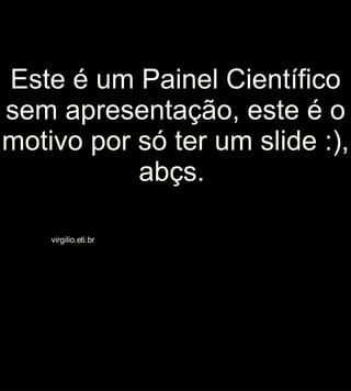 Este é um Painel Científico sem apresentação, este é o motivo por só ter um slide :), abçs.  virgilio.eti.br 