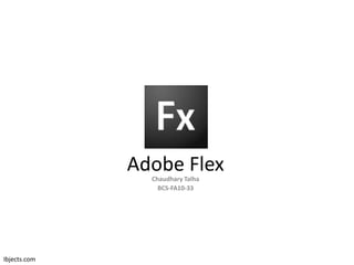 Adobe FlexChaudhary Talha
BCS-FA10-33
Ibjects.com
 