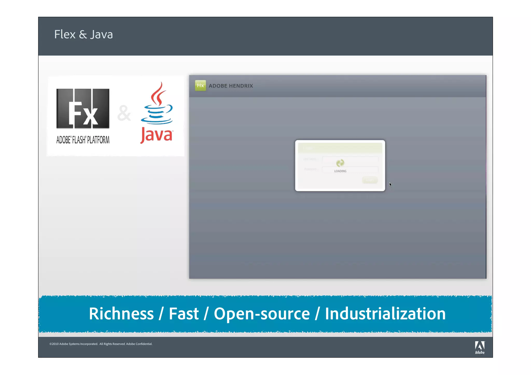 Flex & Java




                                                &




                            Richness / Fast / Open-source / Industrialization
©2010 Adobe Systems Incorporated. All Rights Reserved. Adobe Confidential.
 