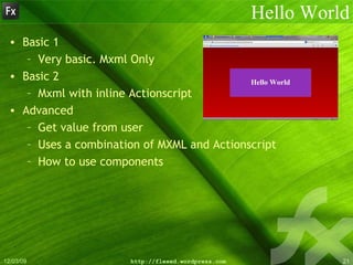 Hello World Basic 1 Very basic. Mxml Only Basic 2 Mxml with inline Actionscript Advanced Get value from user Uses a combination of MXML and Actionscript How to use components 