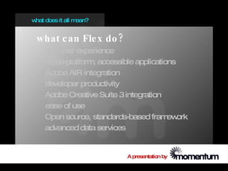 w does it all m
 hat           ean?


 what c an Fle x do ?
    rich user experience
    cross-platform accessible applications
                  ,
    Adobe AIR integration
    developer productivity
    Adobe Creative Suite 3 integration
    ease of use
    Open source, standards-based fram ork
                                        ew
    advanced data services


                         A presentation by
 