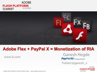 ADOBE FLASH PLATFORM SUMMIT 2010, INDIA Adobe Flex + PayPal X = Monetization of RIA Ganesh Hegde www.X.com       Twitter:@ganesh_x 