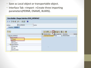 • Save as Local object or transportable object.
• Interface Tab ->import ->Create three importing
parameters(PERNR, ENAME, BUKRS).
 