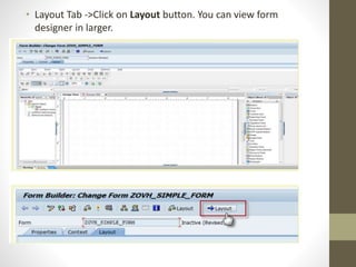• Layout Tab ->Click on Layout button. You can view form
designer in larger.
 