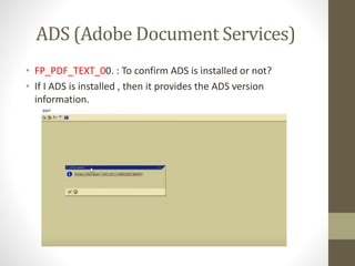 ADS (Adobe Document Services)
• FP_PDF_TEXT_00. : To confirm ADS is installed or not?
• If I ADS is installed , then it provides the ADS version
information.
 