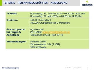 TERMINE - TEILNAHMEGEBÜHREN - ANMELDUNG

TERMINE

Donnerstag, 20. Februar 2014 – 09:00 bis 14:00 Uhr
Donnerstag, 20. März 2014 – 09:00 bis 14:00 Uhr

Gebühren

450,00€ Normaltarif
390,00€ Gruppentarif (ab 2 Personen)

Ansprechpartner
bei Fragen &
Anmeldung

Agrie Ahmad
Per E-Mail: agrie.ahmad@anthesis.de
Telefonisch: 07243 – 605 97 16

Veranstaltungsort

anthesis GmbH
Zehntwiesenstr. 31e (3. OG)
76275 Ettlingen

16.01.2014

anthesis GmbH

5

 