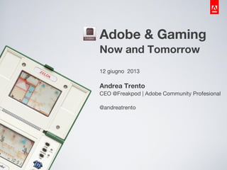 Adobe & Gaming
Now and Tomorrow
12 giugno 2013
Andrea Trento
CEO @Freakpod | Adobe Community Profesional
@andreatrento
 