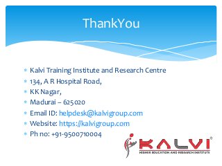  Kalvi Training Institute and Research Centre
 134, A R Hospital Road,
 KK Nagar,
 Madurai – 625020
 Email ID: helpdesk@kalvigroup.com
 Website: https://kalvigroup.com
 Ph no: +91-9500710004
ThankYou
 