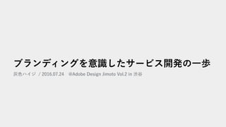 ブランディングを意識したサービス開発の一歩
灰色ハイジ / 2016.07.24　@Adobe Design Jimoto Vol.2 in 渋谷
 
